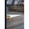 The Rural Architect: Consisting of Various Designs for Country Buildings, Accompanied With Ground Plans, Estimates and Descriptions
