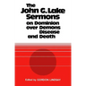 The John G. Lake Sermons on Dominion Over Demons, Disease and Death