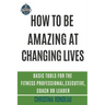 How to be amazing at changing lives: Basic tools for the fitness professional, executive, coach or leader
