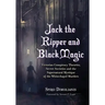 Jack the Ripper and Black Magic: Victorian Conspiracy Theories, Secret Societies and the Supernatural Mystique of the Whitechapel Murders