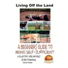 Living Off the Land - A Beginner's Guide to Being Self-sufficient