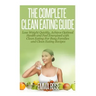 The Complete Clean Eating Guide: Lose Weight Quickly, Achieve Optimal Health and Feel Energized with Clean Eating for Busy Families and Clean Eating R