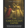 The Carolingian Empire: The History and Legacy of the Frankish Rulers Who Unified Most of Europe and Established the Holy Roman Empire in the Middle A