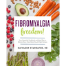 Fibromyalgia Freedom!: Your Essential Cookbook and Meal Plan to Relieve Pain, Clear Brain Fog, and Fight Fatigue