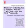 The History and Antiquities of Norwich Castle. by ... S. W. Edited by His Son [B. B. Woodward].