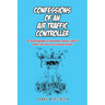 Confessions of an Air Traffic Controller: An Autobiography of Adventure, Humor, Lack of Talent, and Terror by a Unique Aviator