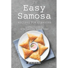 Easy Samosa Recipes for Everyone: Samosa Cookbook with Complete Instructions