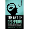 The Art Of Deception: How To Master And Use Subterfuge On Anyone