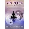 Yin Yoga: How to Enhance Your Modern Yoga Practice With Yin Yoga to Achieve an Optimal Mind-Body Connection