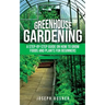 Greenhouse Gardening: A Step-by-Step Guide on How to Grow Foods and Plants for Beginners