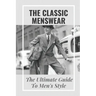 The Classic Menswear: The Ultimate Guide To Men's Style: Men'S Clothing Style Guide