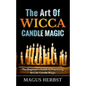 The Art Of Wicca Candle Magic: The Beginner's Guide to Practicing Wiccan Candle Magic