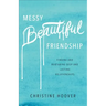 Messy Beautiful Friendship: Finding and Nurturing Deep and Lasting Relationships