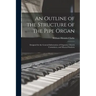 An Outline of the Structure of the Pipe Organ: Designed for the General Information of Organists, Church Committees, and Musical Students