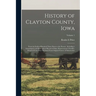 History of Clayton County, Iowa: From the Earliest Historical Times Down to the Present: Including a Genealogical and Biographical Record of Many Repr