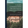 Cæsar's Commentaries On the Gallic and Civil Wars: With the Supplementary Books Attributed to Hirtius; Including the Alexandrian, African and Spanish
