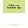 The Arabian horse, his country and people: with portraits of typical or famous Arabians and other illustrations. Also a map of the country of the Arab