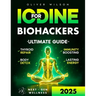 Iodine for Biohackers: The Ultimate Guide to Thyroid Repair, Body Detox, Immunity Boosting and Lasting Energy