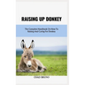 Raising Up Donkey: The Complete Handbook On How To Raising And Caring For Donkey