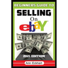 Beginner's Guide To Selling On Ebay 2021 Edition: Step-By-Step Instructions for How To Source, List & Ship Online for Maximum Profits