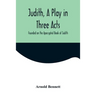 Judith, a Play in Three Acts; Founded on the Apocryphal Book of Judith
