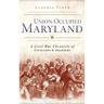 Union-Occupied Maryland: A Civil War Chronicle of Civilians & Soldiers