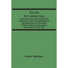 Travels In Central Asia: Being The Account Of A Journey From Teheran Across The Turkoman Desert On The Eastern Shore Of The Caspian To Khiva, B