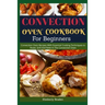 Convection Oven Cookbook for Beginners: Convection Oven Recipes With Essential Cooking Techniques to Roast, Grill And Bake In The Convection Oven