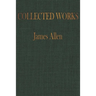 The COLLECTED WORKS of JAMES ALLEN: Complete Works of James Allen, Essays and Narratives, Huge Volume