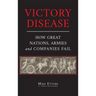 Victory Disease: How Great Nations, Armies and Companies Fail