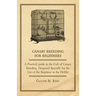 Canary Breeding for Beginners - A Practical Guide to the Cult of Canary Breeding, Designed Specially for the Use of the Beginner in the Hobby.