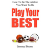 Play Your Best: How To Be The Athlete You Want To Be