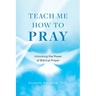 Teach Me How to Pray: Unlocking the Power of Biblical Prayer