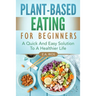 Plant-Based Eating For Beginners: A Quick And Easy Solution To A Healthier Life