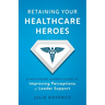 Retaining Your Healthcare Heroes: A Healthcare Leader's Guide to Improving Perceptions of Leader Support