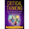Critical Thinking And Problem Solving: Advanced Strategies and Reasoning Skills to Increase Your Decision Making. A Systematic Approach to Master Logi