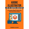Adobe Illustrator: Art of Graphic Creation Art Working and Illustration (The Complete Beginners Manual With Latest Tips & Tricks to Maste
