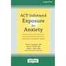 ACT-Informed Exposure for Anxiety: Creating Effective, Innovative, and Values-Based Exposures Using Acceptance and Commitment Therapy (16pt Large Prin