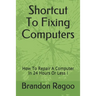 Shortcut To Fixing Computers: How To Repair A Computer In 24 Hours Or Less !