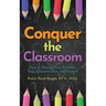 Conquer The Classroom: How to Manage Your Students, Your Administration, and Yourself