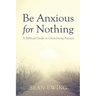 Be Anxious for Nothing: A Biblical Guide to Overcoming Anxiety