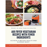 Air Fryer Vegetarian Recipes With Fewer Ingredients: Achieve a better health and slimmer body Ready in less than 30 minutes