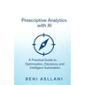 Prescriptive Analytics with AI: A Practical Guide to Optimization, Decisions, and Intelligent Automation