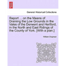 Report ... on the Means of Draining the Low Grounds in the Vales of the Derwent and Hertford, in the North and East Ridings of the County of York. [wi