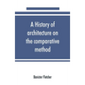 A history of architecture on the comparative method, for the student, craftsman, and amateur