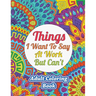 Things I Want To Say At Work But Can't: Adult Coloring Book