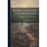 Adams County in the World War: April 6, 1917 to November 11, 1918