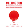 Melting Sun: The History of Nuclear Power in Japan and the Disaster at Fukushima Daiichi