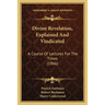 Divine Revelation, Explained And Vindicated: A Course Of Lectures For The Times (1866)