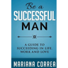 Be A Successful Man: A guide to succeeding in life, work and love